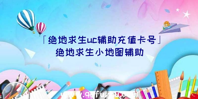 「绝地求生uc辅助充值卡号」|绝地求生小地图辅助